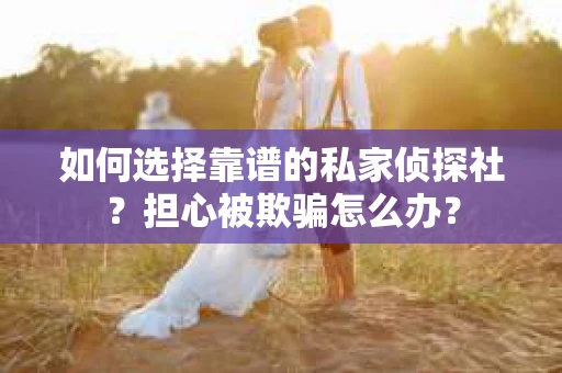 如何选择靠谱的私家侦探社？担心被欺骗怎么办？