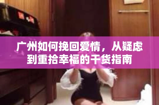 广州如何挽回爱情,从疑虑到重拾幸福的干货指南 广州如何挽回爱情,从疑虑到重拾幸福的干货指南