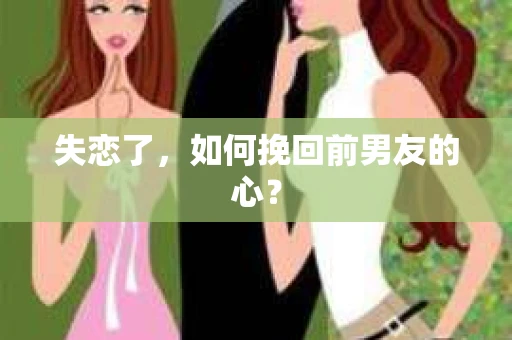 失恋了,如何挽回前男友的心? 失恋了,如何挽回前男友的心?