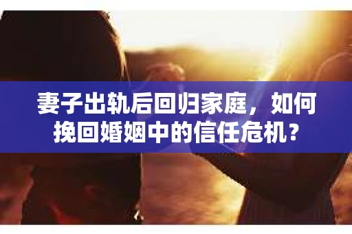 妻子出轨后回归家庭，如何挽回婚姻中的信任危机？