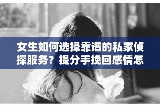 女生如何选择靠谱的私家侦探服务？提分手挽回感情怎么办？