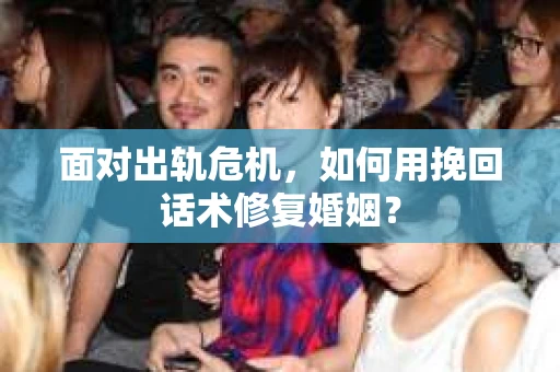 面对出轨危机，如何用挽回话术修复婚姻？