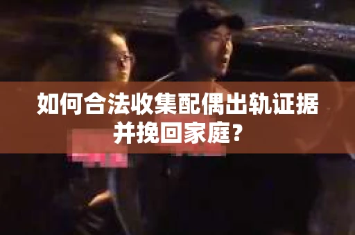 如何合法收集配偶出轨证据并挽回家庭？