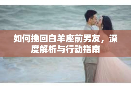 如何挽回白羊座前男友，深度解析与行动指南