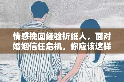 情感挽回经验折纸人,面对婚姻信任危机,你应该这样做 情感挽回经验折纸人,面对婚姻信任危机,你应该这样做