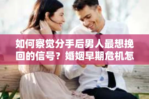 如何察觉分手后男人最想挽回的信号？婚姻早期危机怎么办？