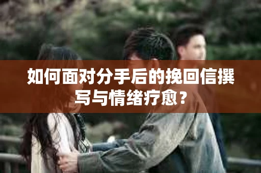 如何面对分手后的挽回信撰写与情绪疗愈？