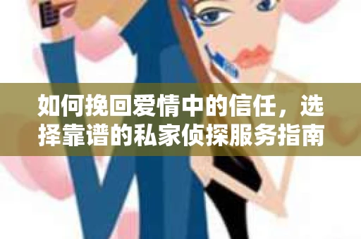 如何挽回爱情中的信任,选择靠谱的私家侦探服务指南 如何挽回爱情中的信任,选择靠谱的私家侦探服务指南