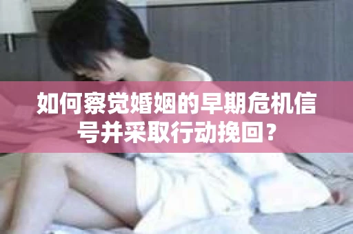 如何察觉婚姻的早期危机信号并采取行动挽回？