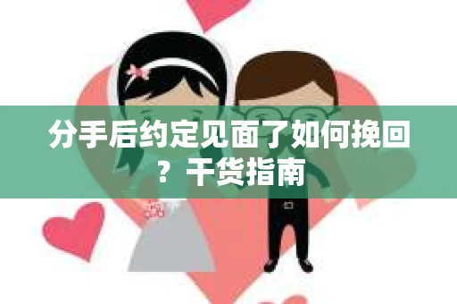 分手后约定见面了如何挽回？干货指南