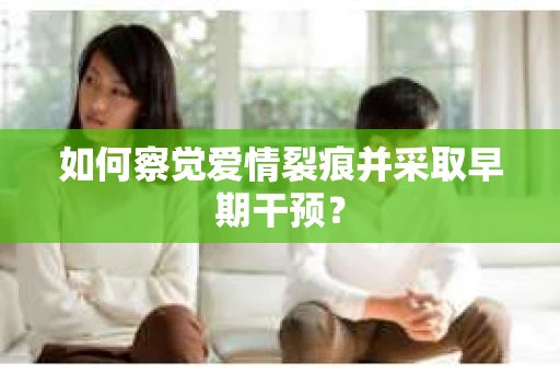 如何察觉爱情裂痕并采取早期干预? 如何察觉爱情裂痕并采取早期干预?