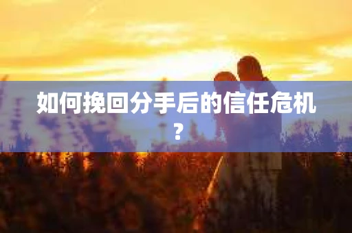 如何挽回分手后的信任危机？