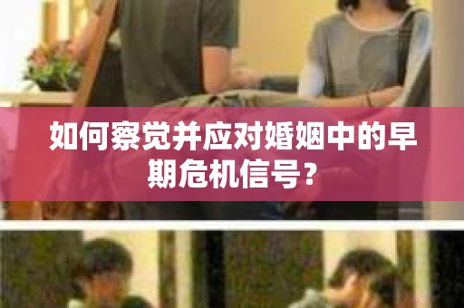 如何察觉并应对婚姻中的早期危机信号? 如何察觉并应对婚姻中的早期危机信号?