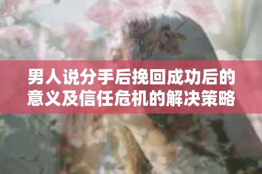 男人说分手后挽回成功后的意义及信任危机的解决策略