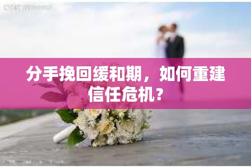 分手挽回缓和期，如何重建信任危机？