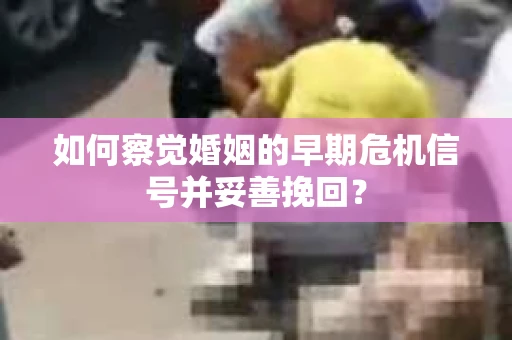 如何察觉婚姻的早期危机信号并妥善挽回? 如何察觉婚姻的早期危机信号并妥善挽回?