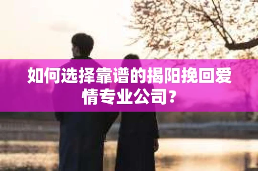 如何选择靠谱的揭阳挽回爱情专业公司? 如何选择靠谱的揭阳挽回爱情专业公司?