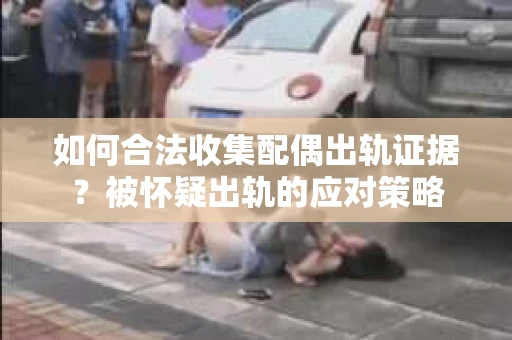 如何合法收集配偶出轨证据？被怀疑出轨的应对策略