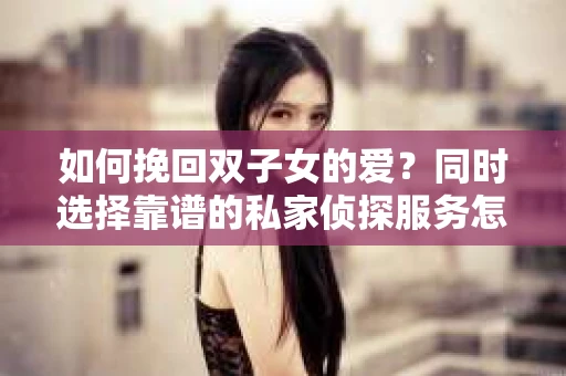 如何挽回双子女的爱？同时选择靠谱的私家侦探服务怎么办？