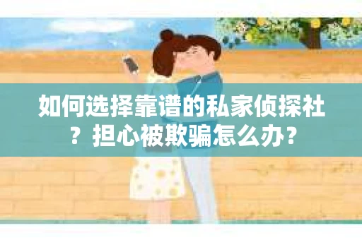 如何选择靠谱的私家侦探社？担心被欺骗怎么办？