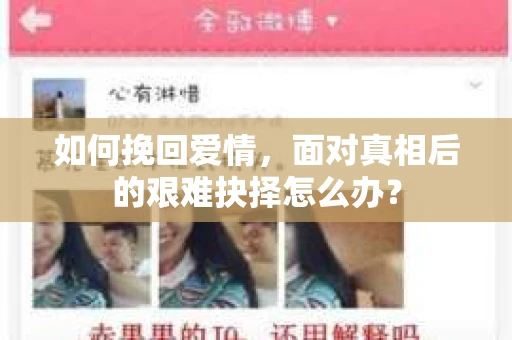 如何挽回爱情,面对真相后的艰难抉择怎么办? 如何挽回爱情,面对真相后的艰难抉择怎么办?