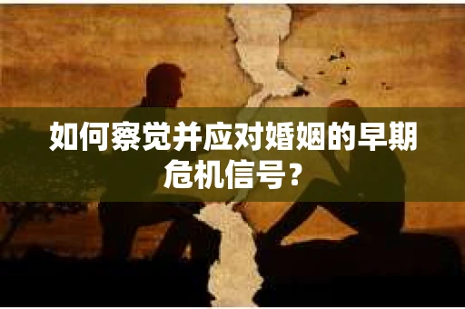 如何察觉并应对婚姻的早期危机信号？