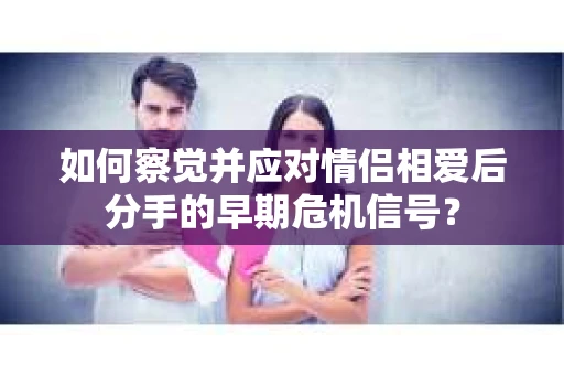如何察觉并应对情侣相爱后分手的早期危机信号？