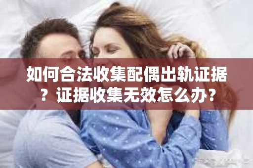 如何合法收集配偶出轨证据？证据收集无效怎么办？