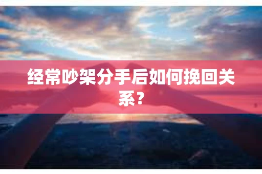 经常吵架分手后如何挽回关系？