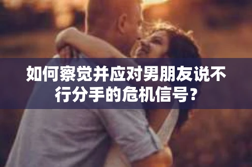 如何察觉并应对男朋友说不行分手的危机信号? 如何察觉并应对男朋友说不行分手的危机信号?