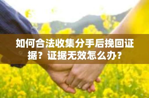 如何合法收集分手后挽回证据？证据无效怎么办？