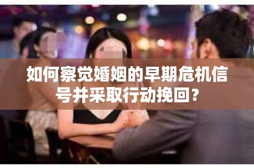 如何察觉婚姻的早期危机信号并采取行动挽回？