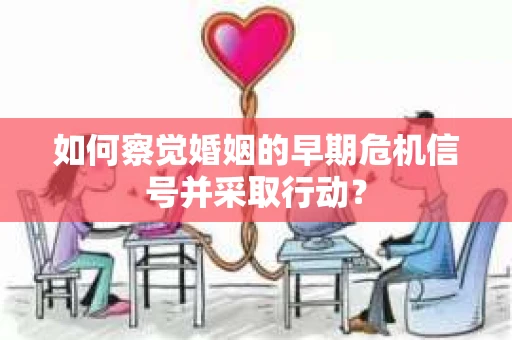 如何察觉婚姻的早期危机信号并采取行动？