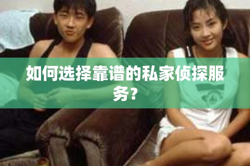 如何选择靠谱的私家侦探服务？