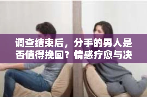 调查结束后，分手的男人是否值得挽回？情感疗愈与决策之路