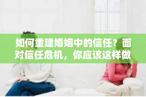 如何重建婚姻中的信任？面对信任危机，你应该这样做