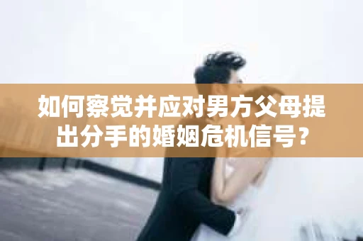 如何察觉并应对男方父母提出分手的婚姻危机信号？