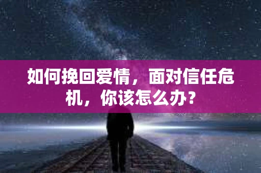 如何挽回爱情，面对信任危机，你该怎么办？