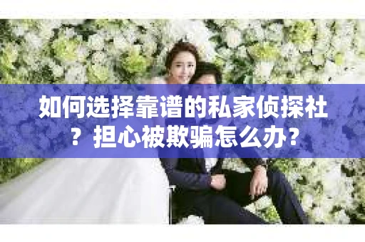 如何选择靠谱的私家侦探社？担心被欺骗怎么办？