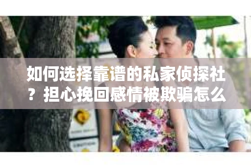 如何选择靠谱的私家侦探社?担心挽回感情被欺骗怎么办? 如何选择靠谱的私家侦探社?担心挽回感情被欺骗怎么办?