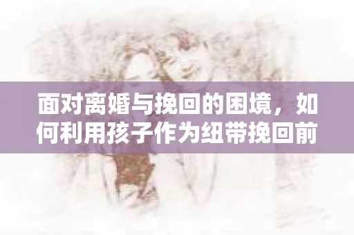 面对离婚与挽回的困境，如何利用孩子作为纽带挽回前夫的技巧？