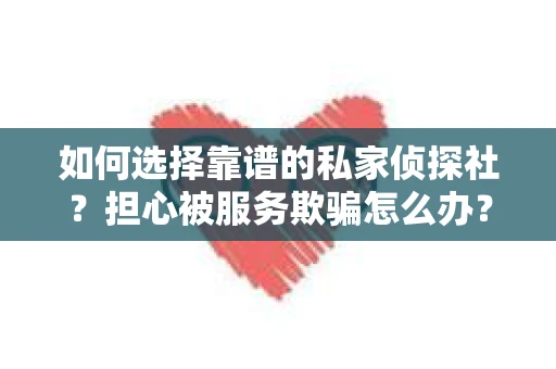 如何选择靠谱的私家侦探社？担心被服务欺骗怎么办？