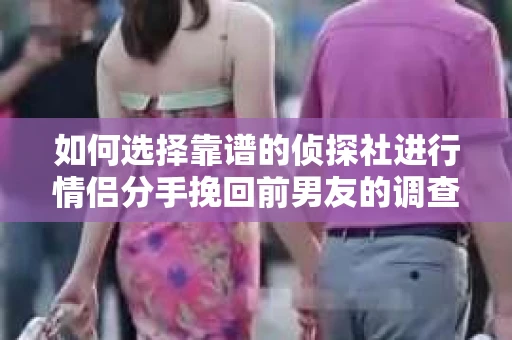 如何选择靠谱的侦探社进行情侣分手挽回前男友的调查？