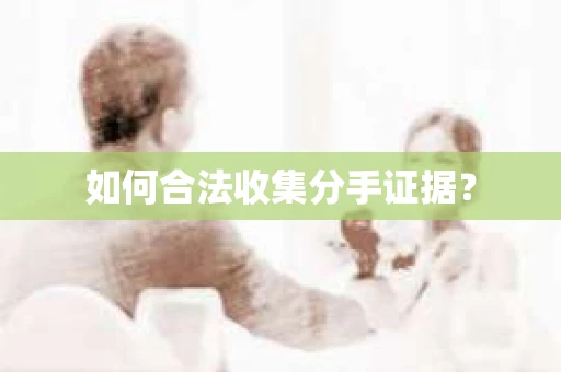 如何合法收集分手证据？