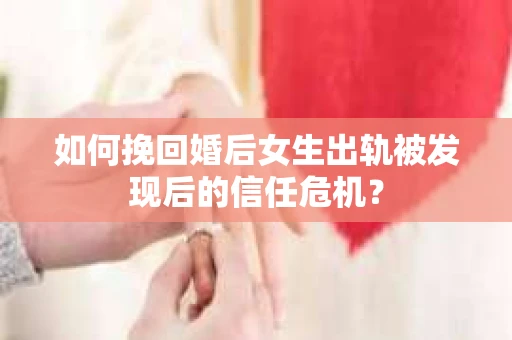 如何挽回婚后女生出轨被发现后的信任危机？