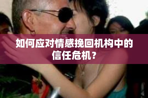 如何应对情感挽回机构中的信任危机？