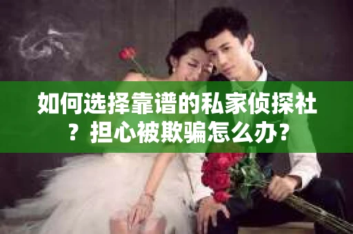 如何选择靠谱的私家侦探社？担心被欺骗怎么办？