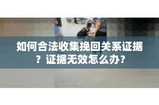 如何合法收集挽回关系证据？证据无效怎么办？
