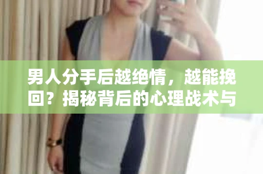 男人分手后越绝情，越能挽回？揭秘背后的心理战术与实际操作