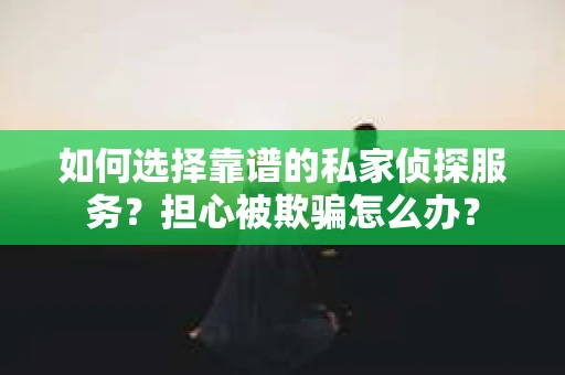 如何选择靠谱的私家侦探服务?担心被欺骗怎么办? 如何选择靠谱的私家侦探服务?担心被欺骗怎么办?